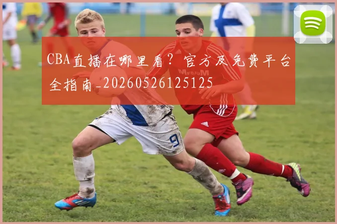 CBA直播在哪里看?官方及免费平台全指南_20260526125125