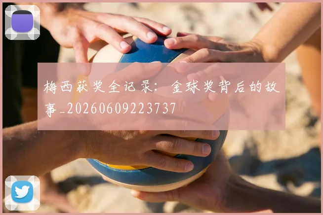 梅西获奖全记录:金球奖背后的故事_20260609223737