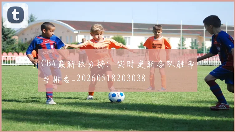 CBA最新积分榜：实时更新各队胜率与排名_20260518203038