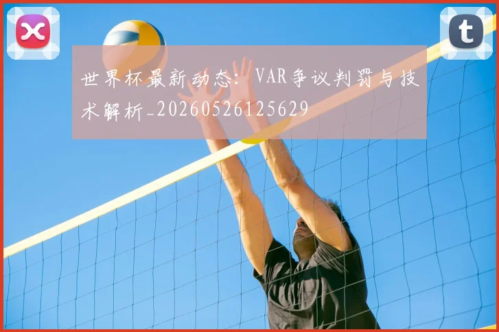世界杯最新动态：VAR争议判罚与技术解析_20260526125629