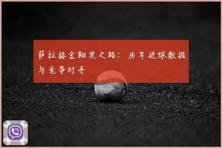 萨拉赫金靴奖之路:历年进球数据与竞争对手