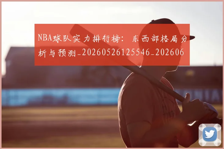 NBA球队实力排行榜：东西部格局分析与预测_20260526125546_20260607160219