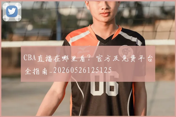 CBA直播在哪里看?官方及免费平台全指南_20260526125125