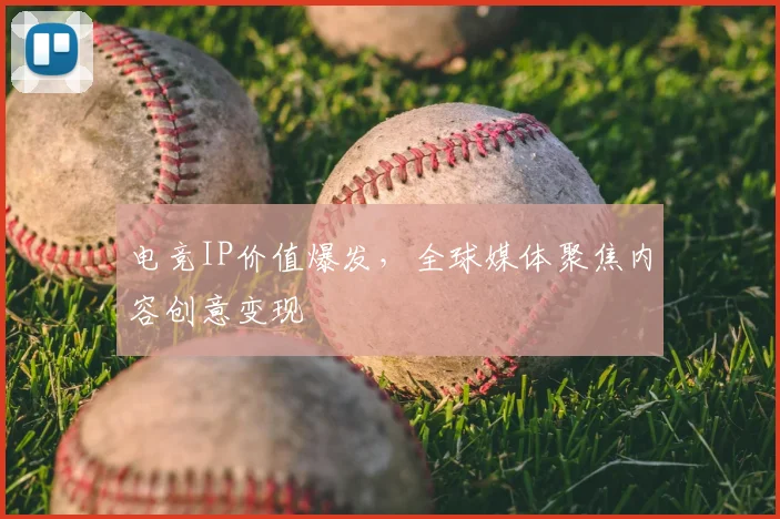 电竞IP价值爆发,全球媒体聚焦内容创意变现