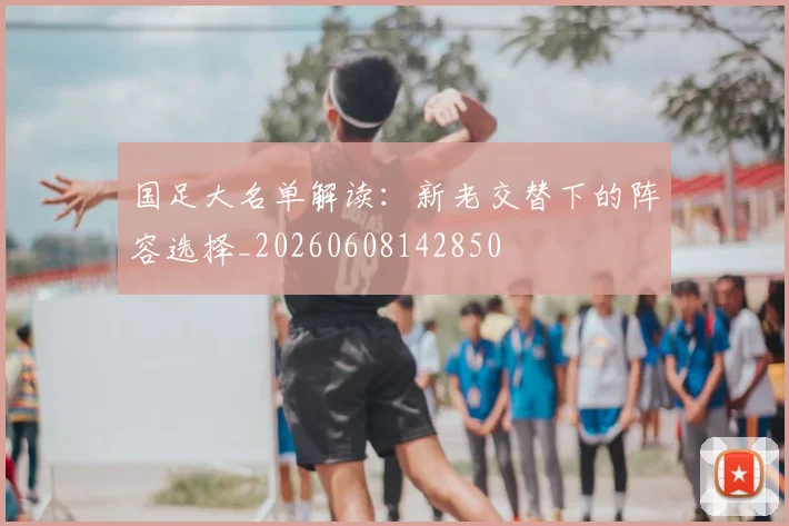 国足大名单解读:新老交替下的阵容选择_20260608142850