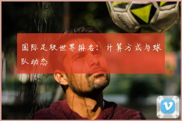 国际足联世界排名:计算方式与球队动态