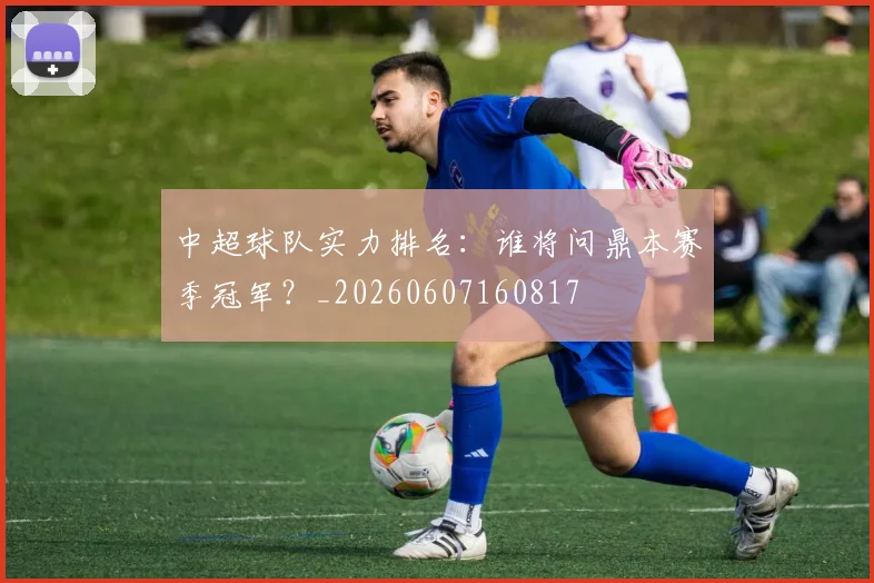 中超球队实力排名:谁将问鼎本赛季冠军?_20260607160817