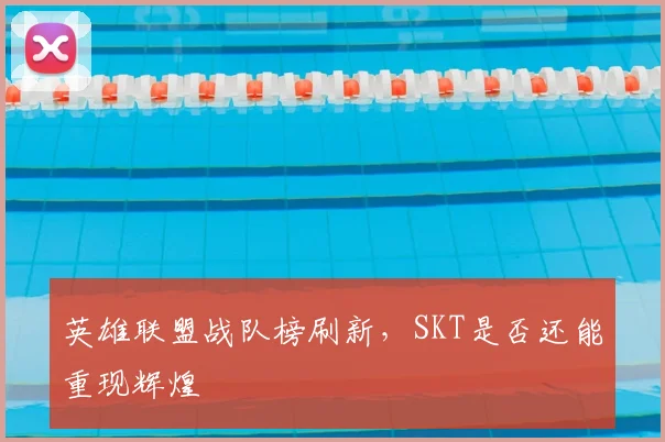英雄联盟战队榜刷新，SKT是否还能重现辉煌