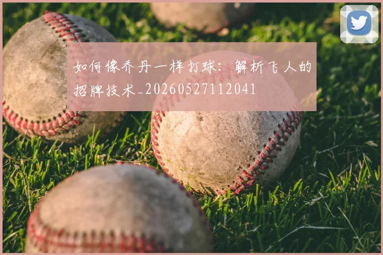 如何像乔丹一样打球:解析飞人的招牌技术_20260527112041
