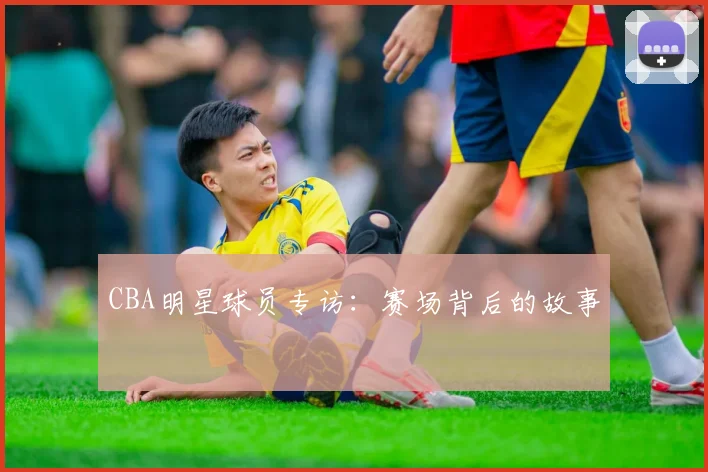 CBA明星球员专访：赛场背后的故事