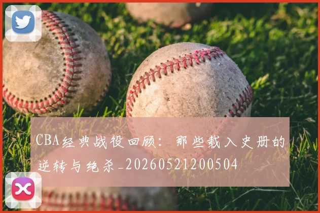 CBA经典战役回顾：那些载入史册的逆转与绝杀_20260521200504
