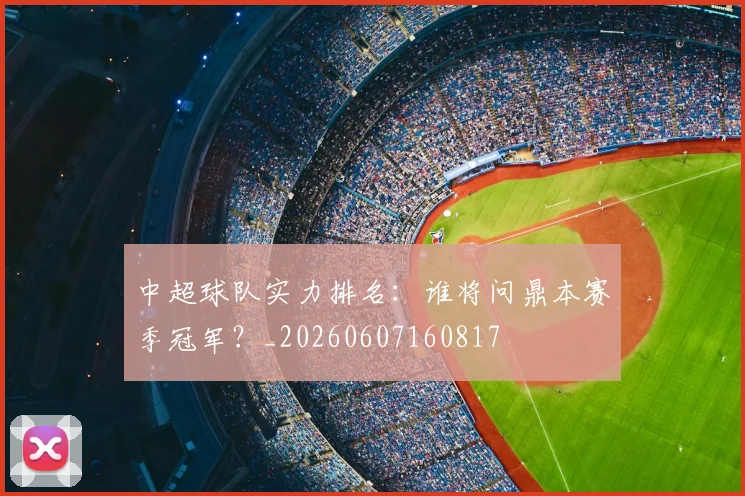 中超球队实力排名:谁将问鼎本赛季冠军?_20260607160817