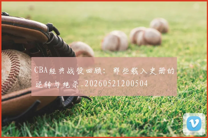 CBA经典战役回顾：那些载入史册的逆转与绝杀_20260521200504