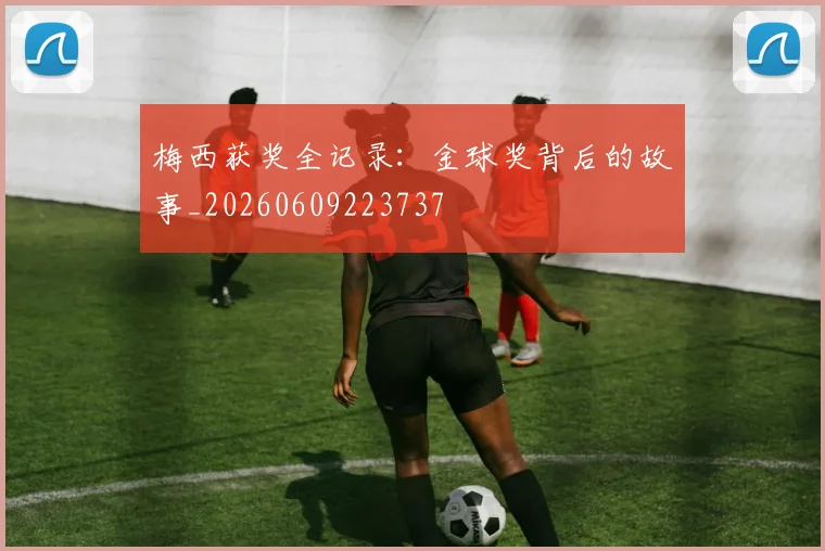 梅西获奖全记录:金球奖背后的故事_20260609223737