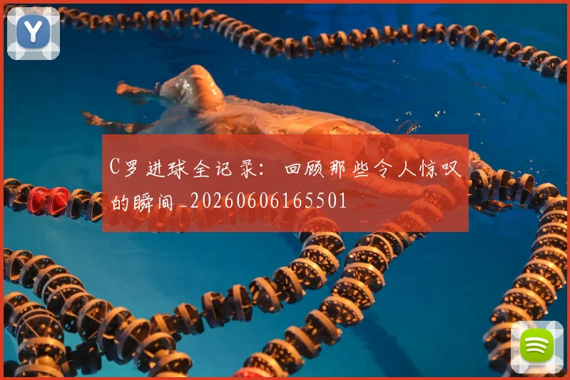 C罗进球全记录：回顾那些令人惊叹的瞬间_20260606165501