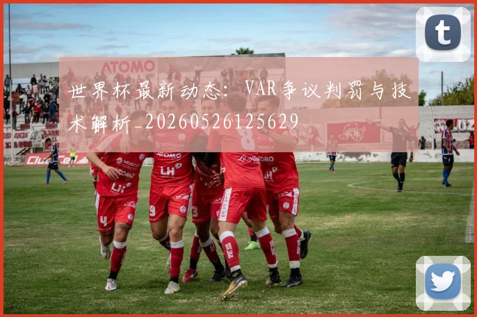 世界杯最新动态：VAR争议判罚与技术解析_20260526125629