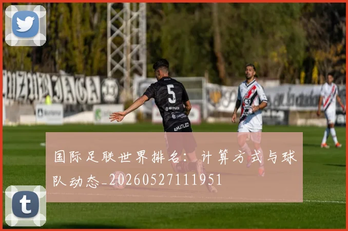 国际足联世界排名:计算方式与球队动态_20260527111951