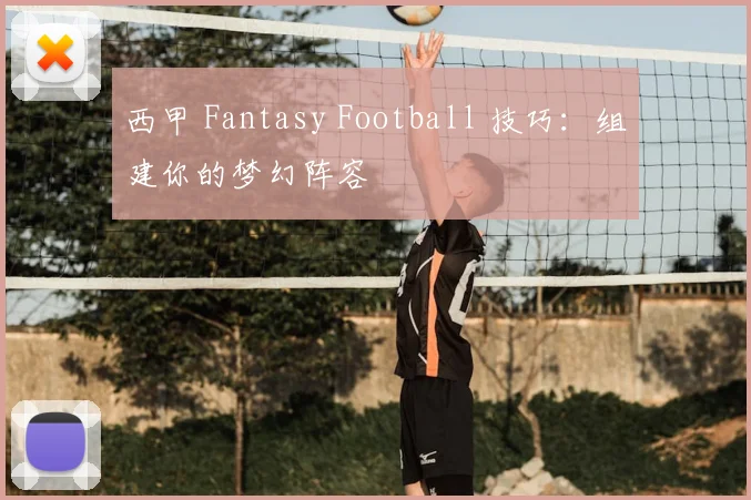 西甲 Fantasy Football 技巧:组建你的梦幻阵容