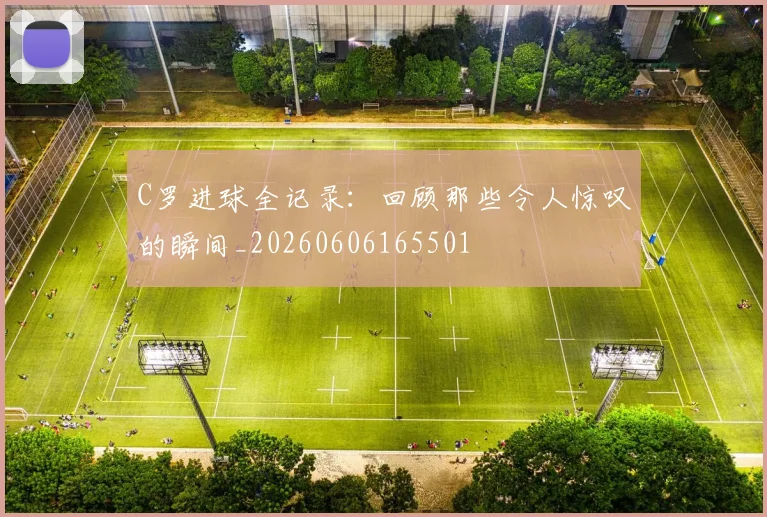 C罗进球全记录：回顾那些令人惊叹的瞬间_20260606165501
