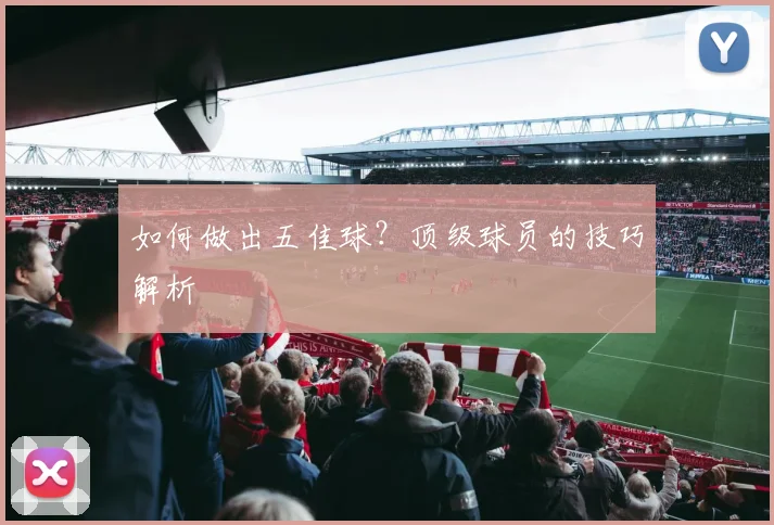 如何做出五佳球?顶级球员的技巧解析