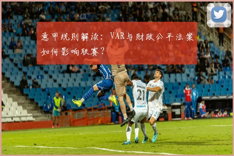 意甲规则解读：VAR与财政公平法案如何影响联赛？