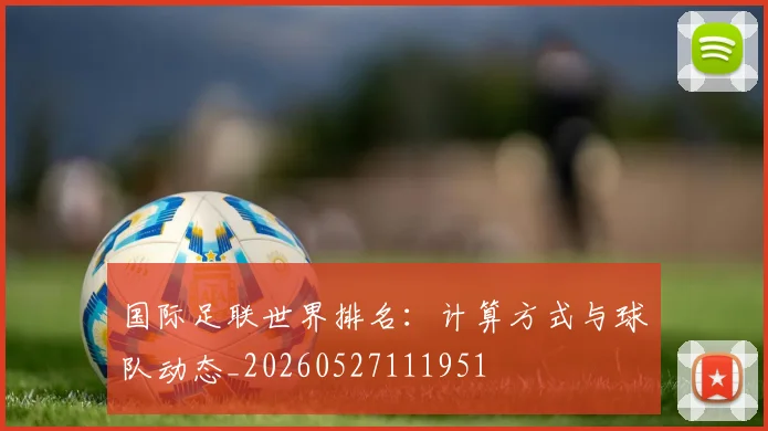 国际足联世界排名:计算方式与球队动态_20260527111951