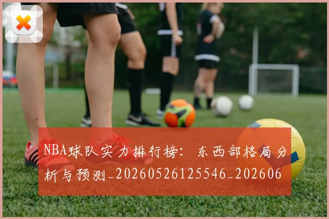 NBA球队实力排行榜:东西部格局分析与预测_20260526125546_20260607160219