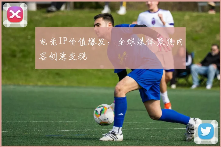 电竞IP价值爆发,全球媒体聚焦内容创意变现