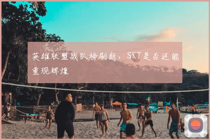 英雄联盟战队榜刷新,SKT是否还能重现辉煌