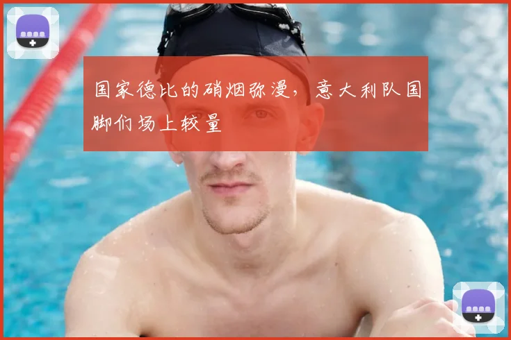 国家德比的硝烟弥漫，意大利队国脚们场上较量